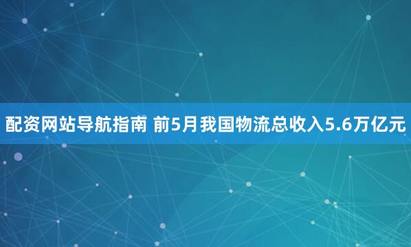配资网站导航指南 前5月我国物流总收入5.6万亿元