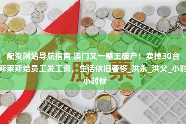 配资网站导航指南 澳门又一赌王破产！卖掉30台劳斯莱斯给员工发工资，生活依旧奢侈_洪永_洪父_小时候