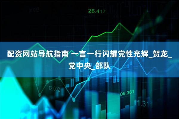 配资网站导航指南 一言一行闪耀党性光辉_贺龙_党中央_部队