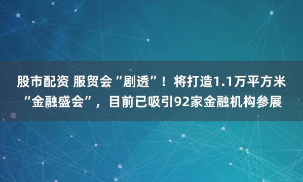 股市配资 服贸会“剧透”！将打造1.1万平方米“金融盛会”，目前已吸引92家金融机构参展