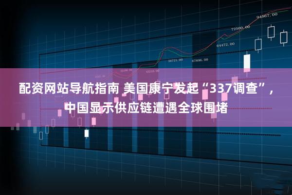 配资网站导航指南 美国康宁发起“337调查”，中国显示供应链遭遇全球围堵