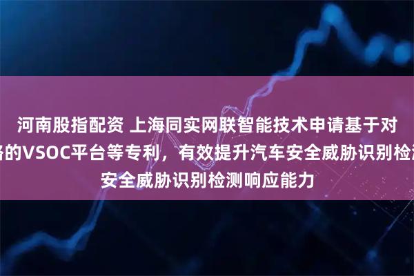 河南股指配资 上海同实网联智能技术申请基于对抗神经网络的VSOC平台等专利，有效提升汽车安全威胁识别检测响应能力