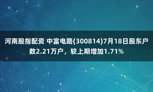 河南股指配资 中富电路(300814)7月18日股东户数2.21万户，较上期增加1.71%