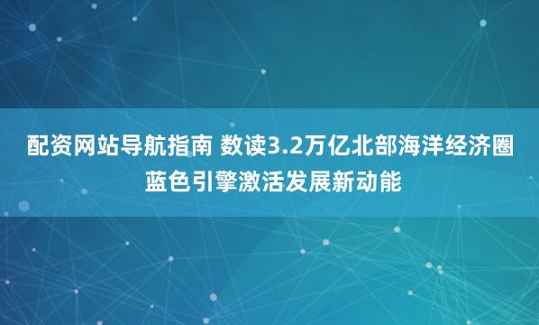配资网站导航指南 数读3.2万亿北部海洋经济圈 蓝色引擎激活发展新动能