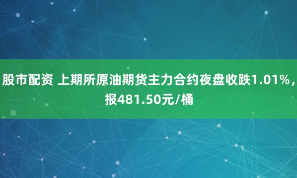 股市配资 上期所原油期货主力合约夜盘收跌1.01%，报481.50元/桶