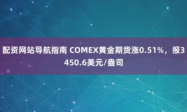 配资网站导航指南 COMEX黄金期货涨0.51%，报3450.6美元/盎司