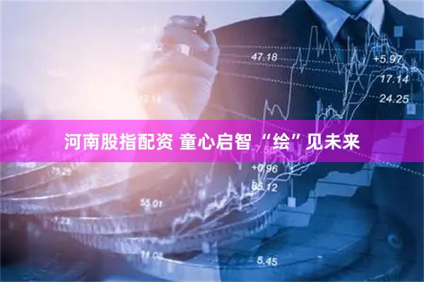 河南股指配资 童心启智 “绘”见未来