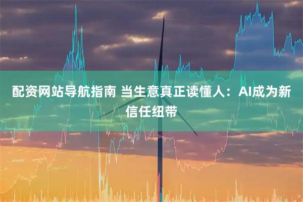 配资网站导航指南 当生意真正读懂人：AI成为新信任纽带