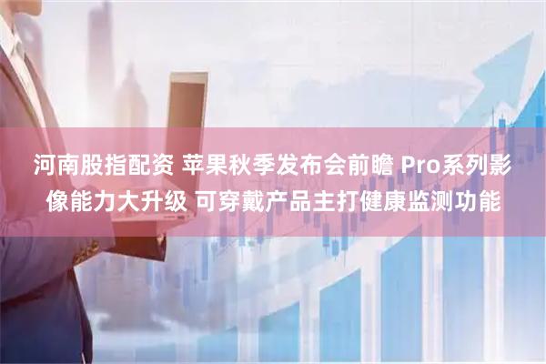 河南股指配资 苹果秋季发布会前瞻 Pro系列影像能力大升级 可穿戴产品主打健康监测功能