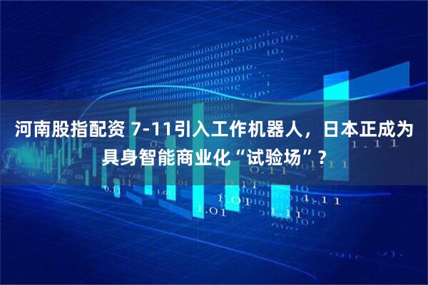 河南股指配资 7-11引入工作机器人，日本正成为具身智能商业化“试验场”？