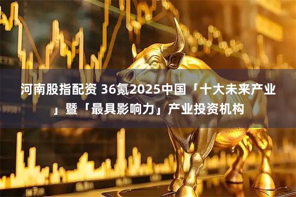 河南股指配资 36氪2025中国「十大未来产业」暨「最具影响力」产业投资机构