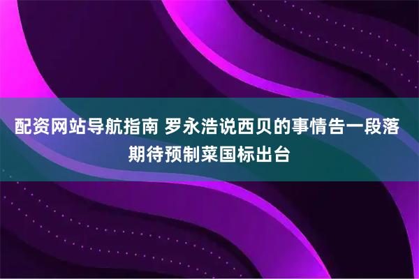 配资网站导航指南 罗永浩说西贝的事情告一段落 期待预制菜国标出台