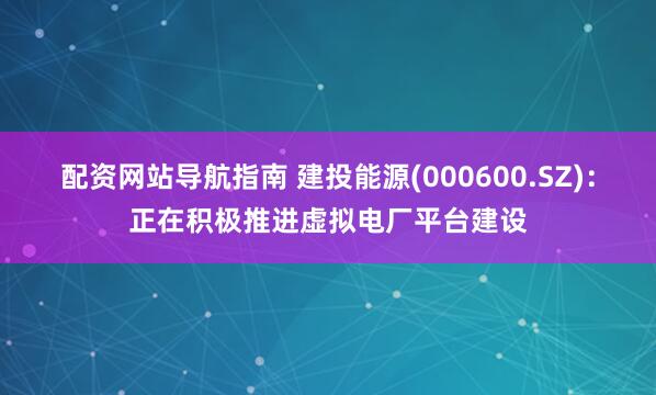 配资网站导航指南 建投能源(000600.SZ)：正在积极推进虚拟电厂平台建设