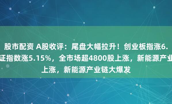 股市配资 A股收评：尾盘大幅拉升！创业板指涨6.55%，北证指数涨5.15%，全市场超4800股上涨，新能源产业链大爆发