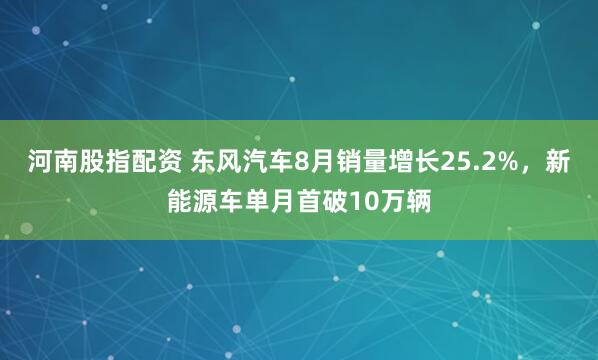 河南股指配资 东风汽车8月销量增长25.2%，新能源车单月首破10万辆