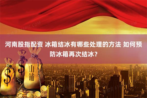 河南股指配资 冰箱结冰有哪些处理的方法 如何预防冰箱再次结冰？