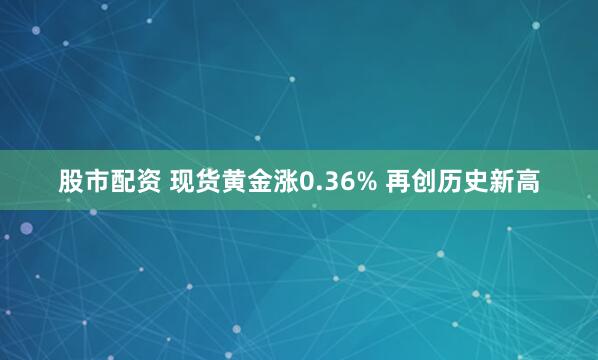 股市配资 现货黄金涨0.36% 再创历史新高