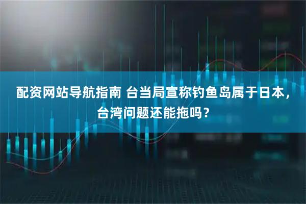 配资网站导航指南 台当局宣称钓鱼岛属于日本，台湾问题还能拖吗？