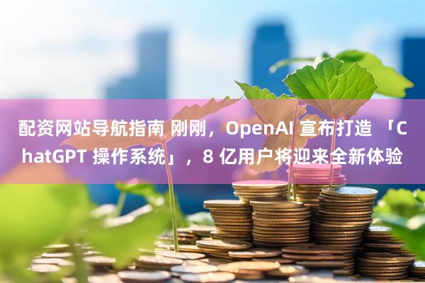 配资网站导航指南 刚刚，OpenAI 宣布打造 「ChatGPT 操作系统」，8 亿用户将迎来全新体验