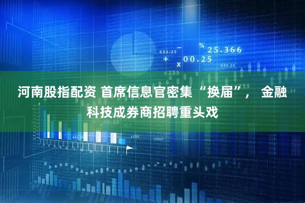 河南股指配资 首席信息官密集 “换届”， 金融科技成券商招聘重头戏