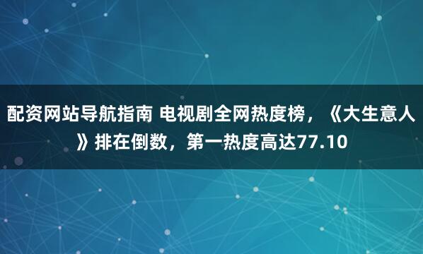 配资网站导航指南 电视剧全网热度榜，《大生意人》排在倒数，第一热度高达77.10
