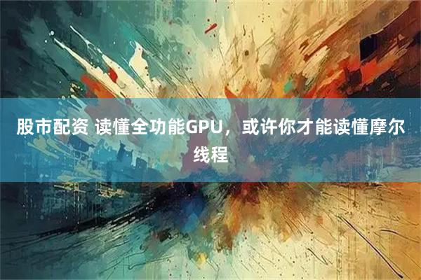 股市配资 读懂全功能GPU，或许你才能读懂摩尔线程