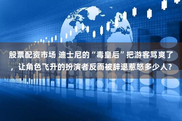 股票配资市场 迪士尼的“毒皇后”把游客骂爽了，让角色飞升的扮演者反而被辞退惹怒多少人？