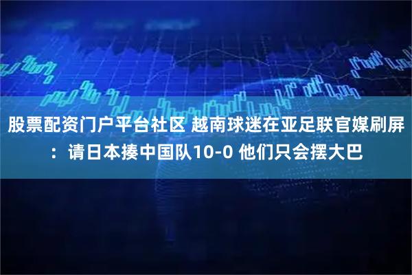 股票配资门户平台社区 越南球迷在亚足联官媒刷屏：请日本揍中国队10-0 他们只会摆大巴